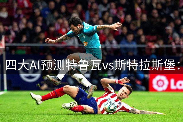 四大AI预测特鲁瓦vs斯特拉斯堡：两家看好客胜，两家推荐平局