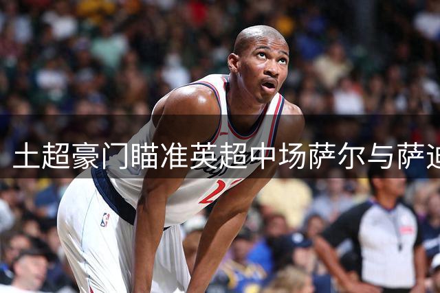 土超豪门瞄准英超中场萨尔与萨迪基