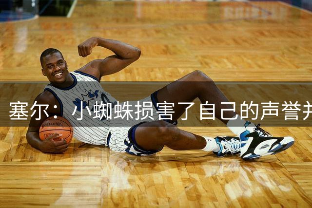 塞尔：小蜘蛛损害了自己的声誉并让俱乐部蒙羞 马竞强留或酿双输