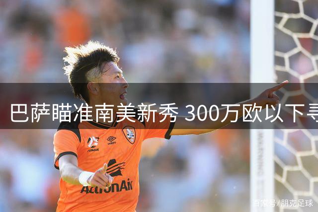 巴萨瞄准南美新秀 300万欧以下寻找潜力股