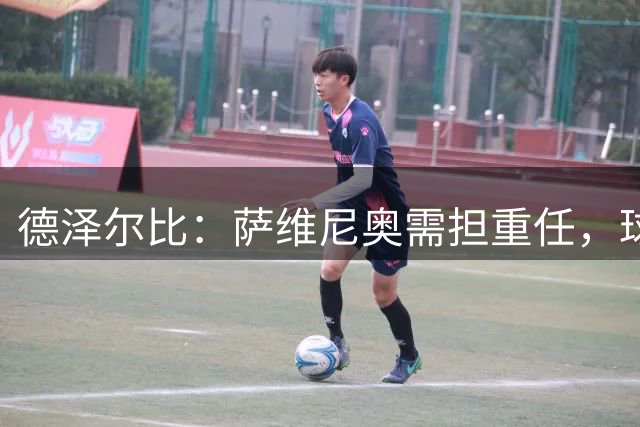 德泽尔比：萨维尼奥需担重任，球队实力不逊豪门