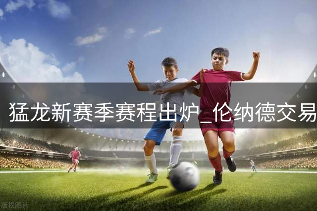 猛龙新赛季赛程出炉 伦纳德交易阴云笼罩焦点战