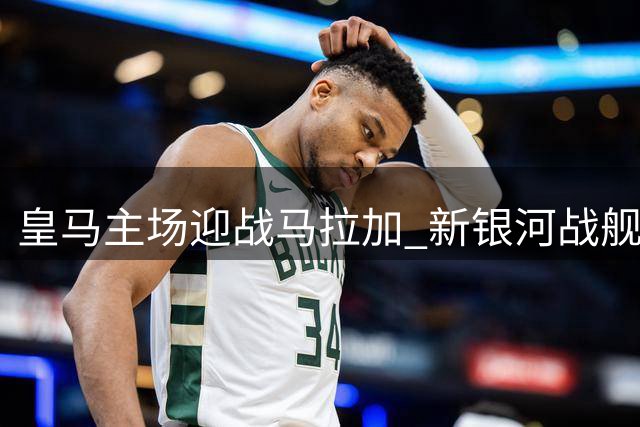 皇马主场迎战马拉加 新银河战舰剑指三球完胜