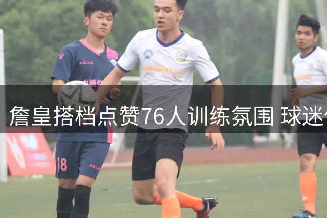 詹皇搭档点赞76人训练氛围 球迷倍感振奋