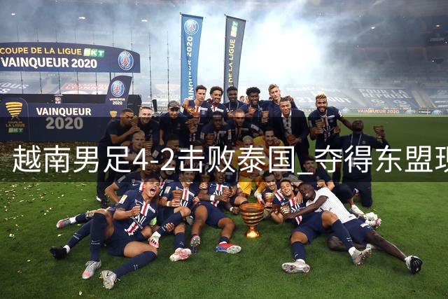 越南男足4-2击败泰国 夺得东盟现代汽车杯 展现卓越技战术与拼搏精神